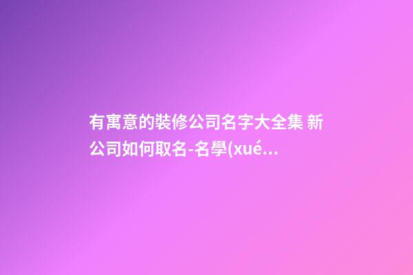 有寓意的裝修公司名字大全集 新公司如何取名-名學(xué)網(wǎng)-第1張-公司起名-玄機(jī)派
